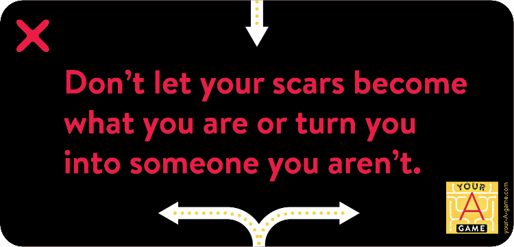 Don’t let your scars become what you are or turn you into someone you aren’t.