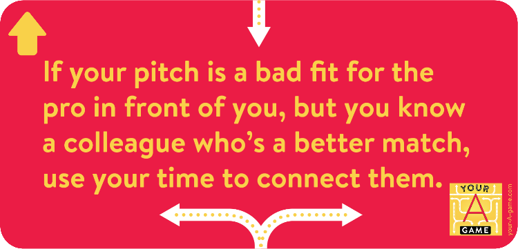 If your pitch is a bad fit for the pro in front of you, but you know a colleague who’s a better match, use your time to connect them.