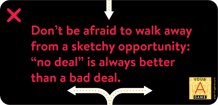 Don’t be afraid to walk away from a sketchy opportunity: “no deal” is always better than a bad deal.