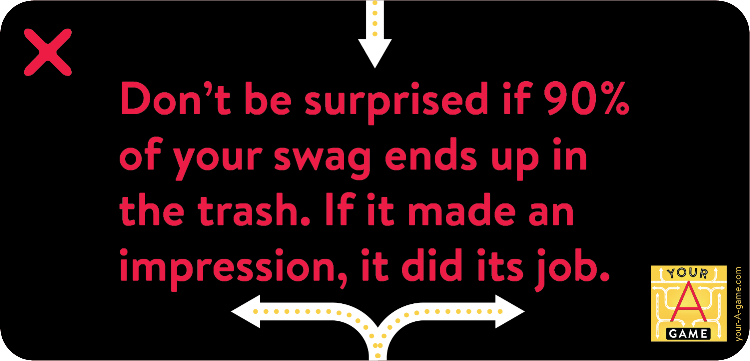 Don’t be surprised if ninety percent of your swag ends up in the trash. If it made an impression, it did its job.