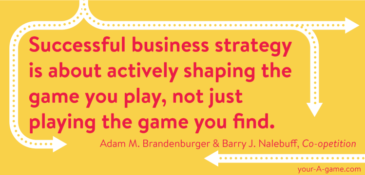 Successful business strategy is about actively shaping the game you play, not just playing the game you find. —Adam M. Brandenburger and Barry J. Nalebuff, Co-opetition 