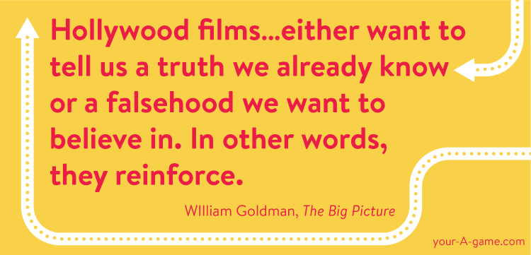 Hollywood films…either want to tell us a truth we already know or a falsehood we want to believe in. In other words, they reinforce. — William Goldman, The Big Picture