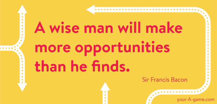 A wise man will make more opportunities than he finds. — Sir Francis Bacon