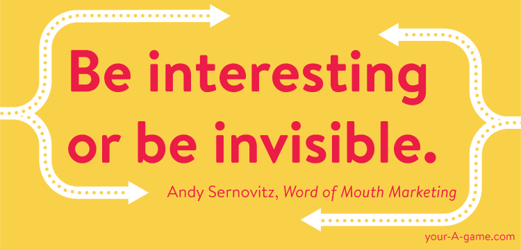 Be interesting or be invisible. — Andy Sernovitz, Word of Mouth Marketing